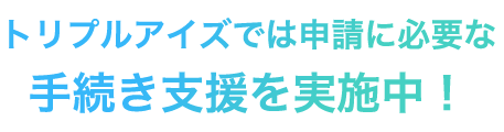 トリプルアイズでは申請に必要な手続き支援を実施中！